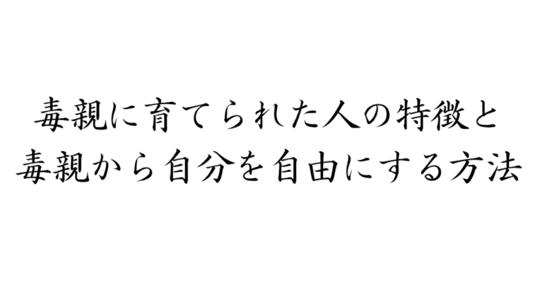 毒親に育てられた人の特徴と、毒親から自分を自由にする方法